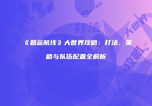《碧蓝航线》大世界攻略：打法、策略与队伍配置全解析