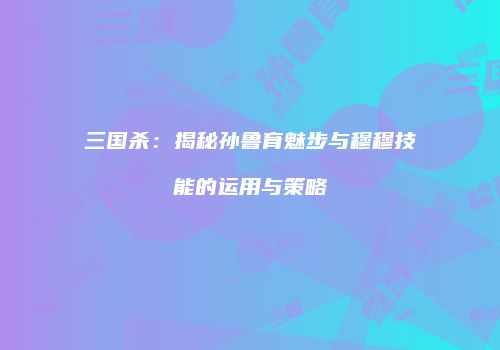三国杀：揭秘孙鲁育魅步与穆穆技能的运用与策略