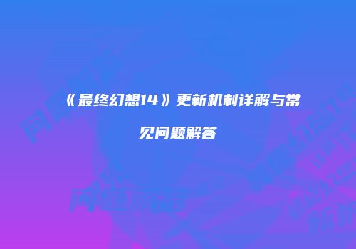 《最终幻想14》更新机制详解与常见问题解答