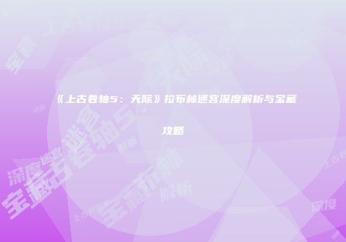 《上古卷轴5：天际》拉布林迷宫深度解析与宝藏攻略