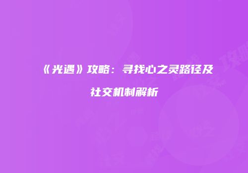《光遇》攻略：寻找心之灵路径及社交机制解析