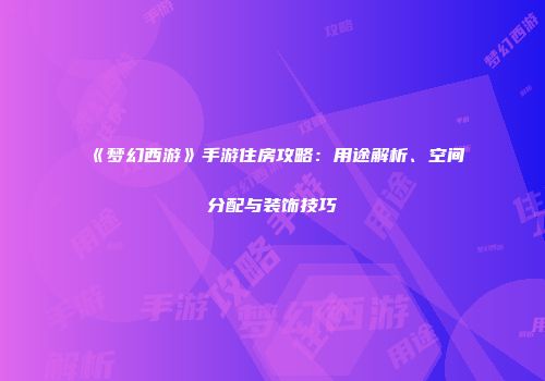 《梦幻西游》手游住房攻略：用途解析、空间分配与装饰技巧