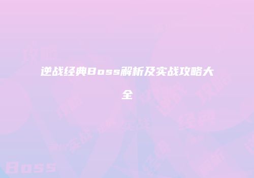 逆战经典Boss解析及实战攻略大全