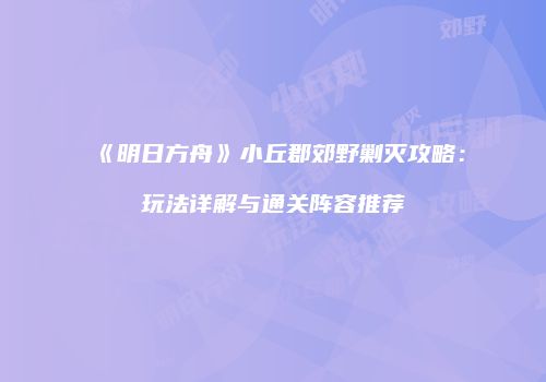 《明日方舟》小丘郡郊野剿灭攻略：玩法详解与通关阵容推荐