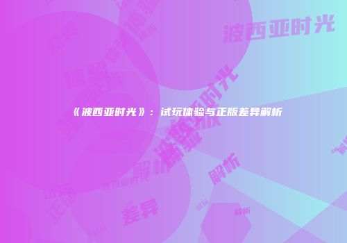 《波西亚时光》：试玩体验与正版差异解析