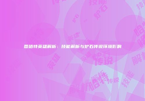 图哈特英雄解析：技能解析与炉石传说环境影响