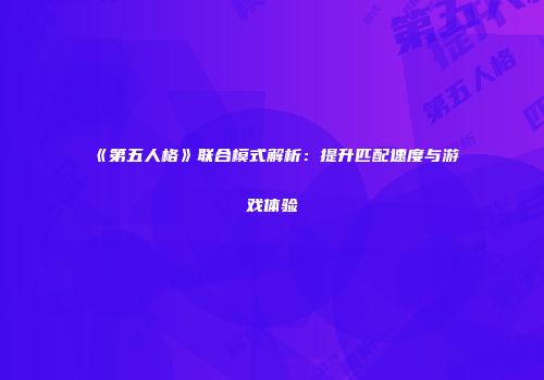 《第五人格》联合模式解析：提升匹配速度与游戏体验