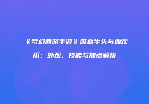 《梦幻西游手游》吸血牛头与血饮爪：外观、技能与加点解析