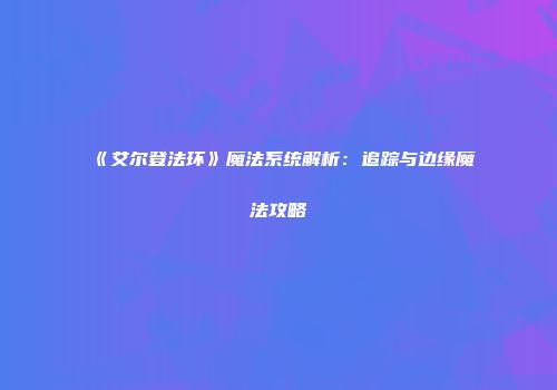 《艾尔登法环》魔法系统解析：追踪与边缘魔法攻略