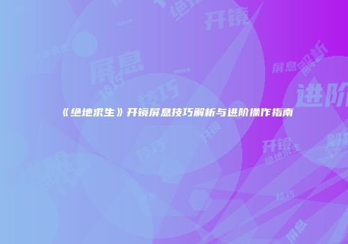 《绝地求生》开镜屏息技巧解析与进阶操作指南