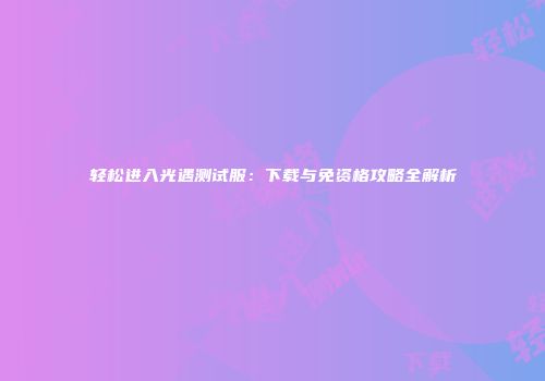 轻松进入光遇测试服：下载与免资格攻略全解析