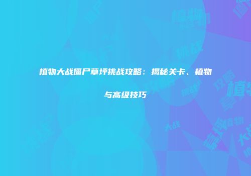 植物大战僵尸草坪挑战攻略：揭秘关卡、植物与高级技巧