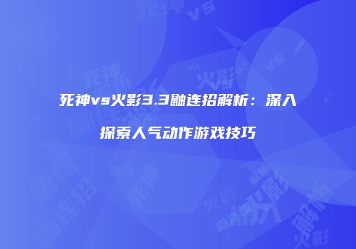 死神vs火影3.3鼬连招解析：深入探索人气动作游戏技巧