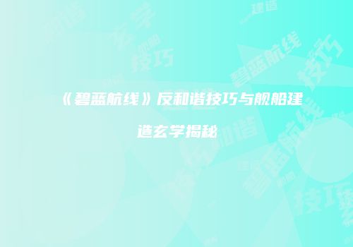 《碧蓝航线》反和谐技巧与舰船建造玄学揭秘