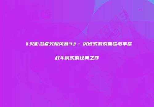 《火影忍者究极风暴3》：沉浸式游戏体验与丰富战斗模式的经典之作