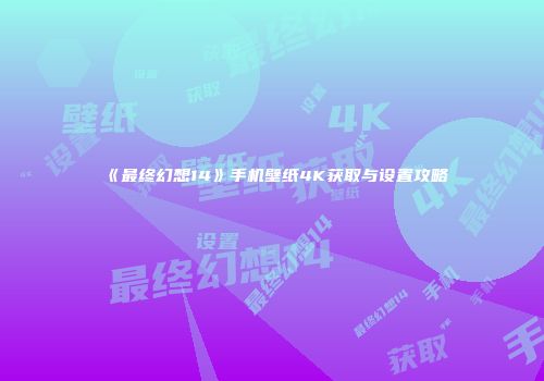 《最终幻想14》手机壁纸4K获取与设置攻略