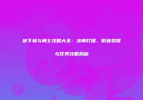 地下城与勇士攻略大全：法师打图、职业觉醒与任务攻略揭秘