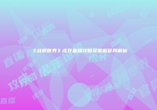《战舰世界》虎牙直播攻略及国服官网解析
