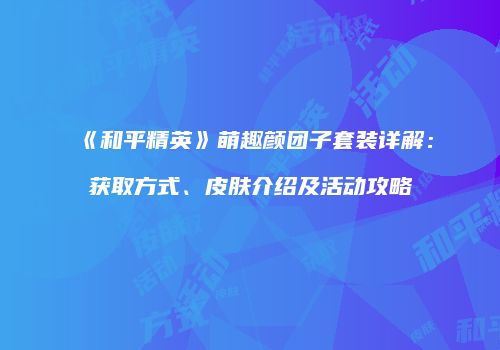 《和平精英》萌趣颜团子套装详解：获取方式、皮肤介绍及活动攻略