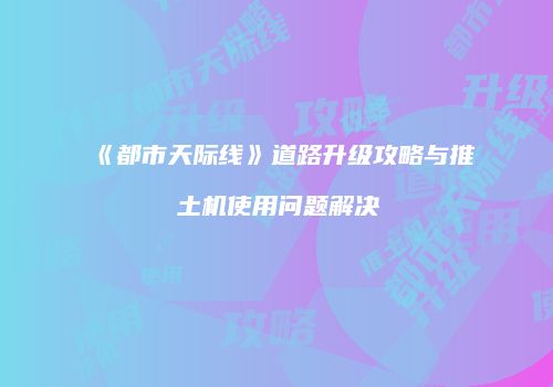 《都市天际线》道路升级攻略与推土机使用问题解决