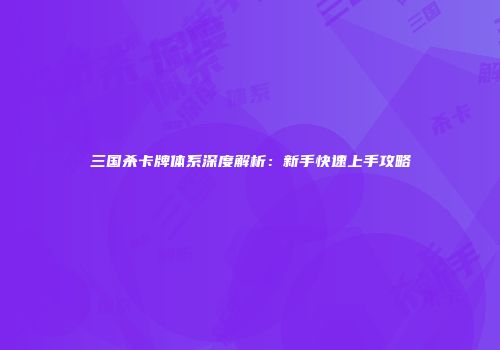 三国杀卡牌体系深度解析：新手快速上手攻略