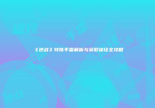 《逆战》特殊手雷解析与获取途径全攻略