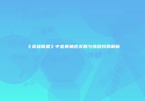 《英雄联盟》中金蔓角色发展与情感纠葛解析