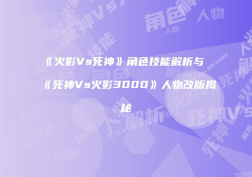 《火影Vs死神》角色技能解析与《死神Vs火影3000》人物改版揭秘