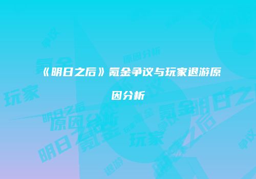 《明日之后》氪金争议与玩家退游原因分析