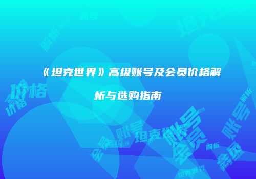 《坦克世界》高级账号及会员价格解析与选购指南