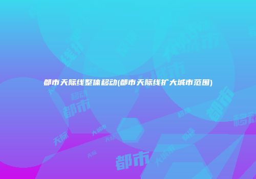 都市天际线整体移动(都市天际线扩大城市范围)