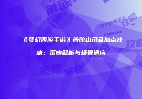 《梦幻西游手游》普陀山角色加点攻略：策略解析与场景适应