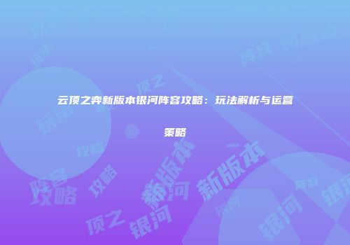 云顶之弈新版本银河阵容攻略：玩法解析与运营策略