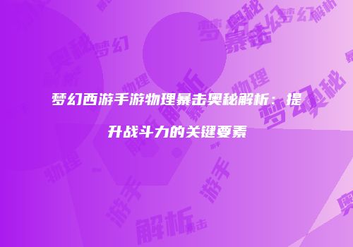 梦幻西游手游物理暴击奥秘解析：提升战斗力的关键要素