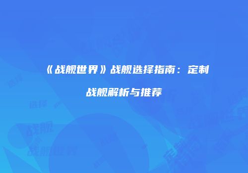 《战舰世界》战舰选择指南：定制战舰解析与推荐
