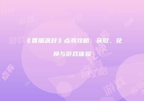 《香肠派对》点券攻略：获取、兑换与游戏体验