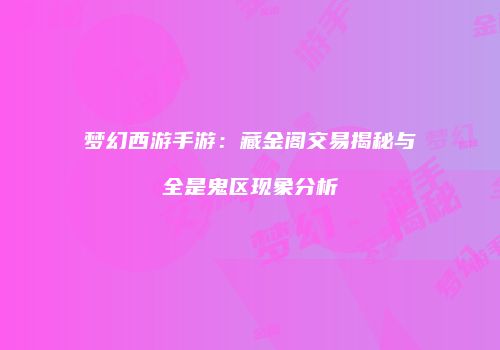 梦幻西游手游：藏金阁交易揭秘与全是鬼区现象分析
