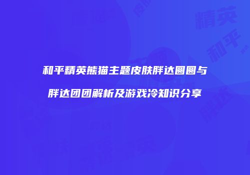 和平精英熊猫主题皮肤胖达圆圆与胖达团团解析及游戏冷知识分享
