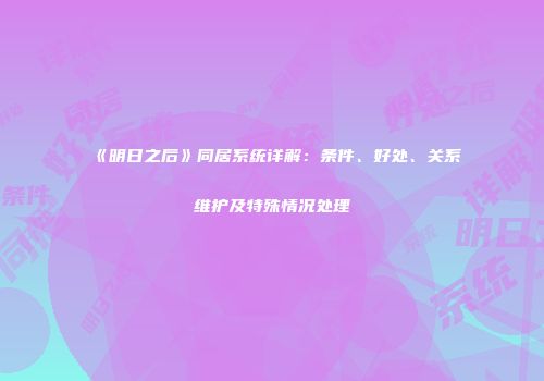 《明日之后》同居系统详解：条件、好处、关系维护及特殊情况处理