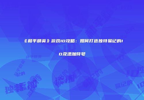 《和平精英》游戏ID攻略：如何打造独特易记的ID及添加符号