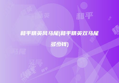 和平精英风马尾(和平精英双马尾多少钱)