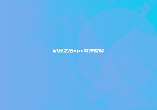 明日之后npc特殊材料