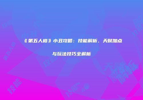 《第五人格》小丑攻略：技能解析、天赋加点与玩法技巧全解析