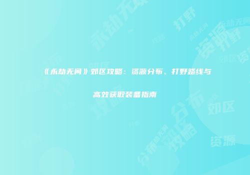《永劫无间》郊区攻略：资源分布、打野路线与高效获取装备指南