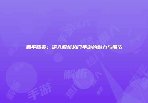 和平精英：深入解析热门手游的魅力与细节