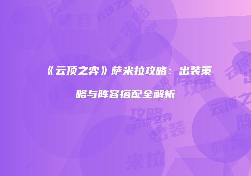 《云顶之弈》萨米拉攻略：出装策略与阵容搭配全解析