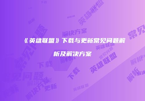 《英雄联盟》下载与更新常见问题解析及解决方案