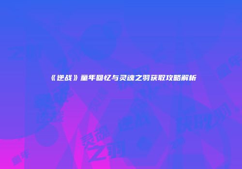 《逆战》童年回忆与灵魂之羽获取攻略解析