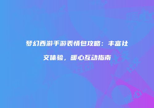 梦幻西游手游表情包攻略：丰富社交体验，暖心互动指南