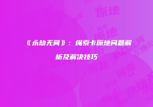 《永劫无间》：绳索卡原地问题解析及解决技巧